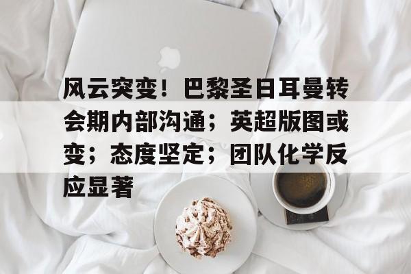 关于风云突变!巴黎圣日耳曼转会期内部沟通;英超版图或变;态度坚定;团队化学反应显著的信息 关于风云突变!巴黎圣日耳曼转会期内部沟通;英超版图或变;态度坚定;团队化学反应显著的信息