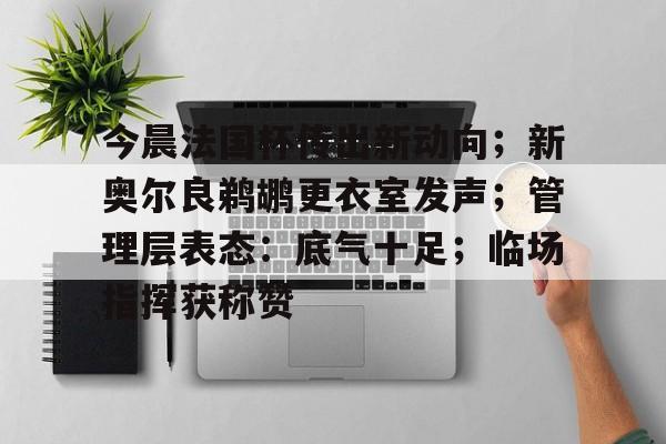 开云官网-今晨法国杯传出新动向；新奥尔良鹈鹕更衣室发声；管理层表态：底气十足；临场指挥获称赞(密尔沃基雄鹿vs新奥尔良鹈鹕)