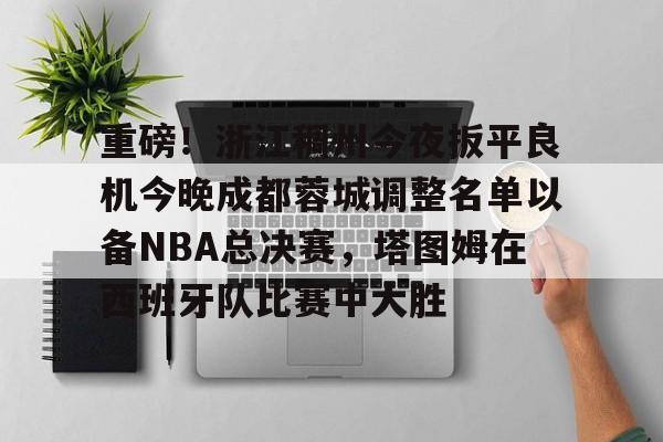 关于重磅！浙江稠州今夜扳平良机今晚成都蓉城调整名单以备NBA总决赛，塔图姆在西班牙队比赛中大胜的信息